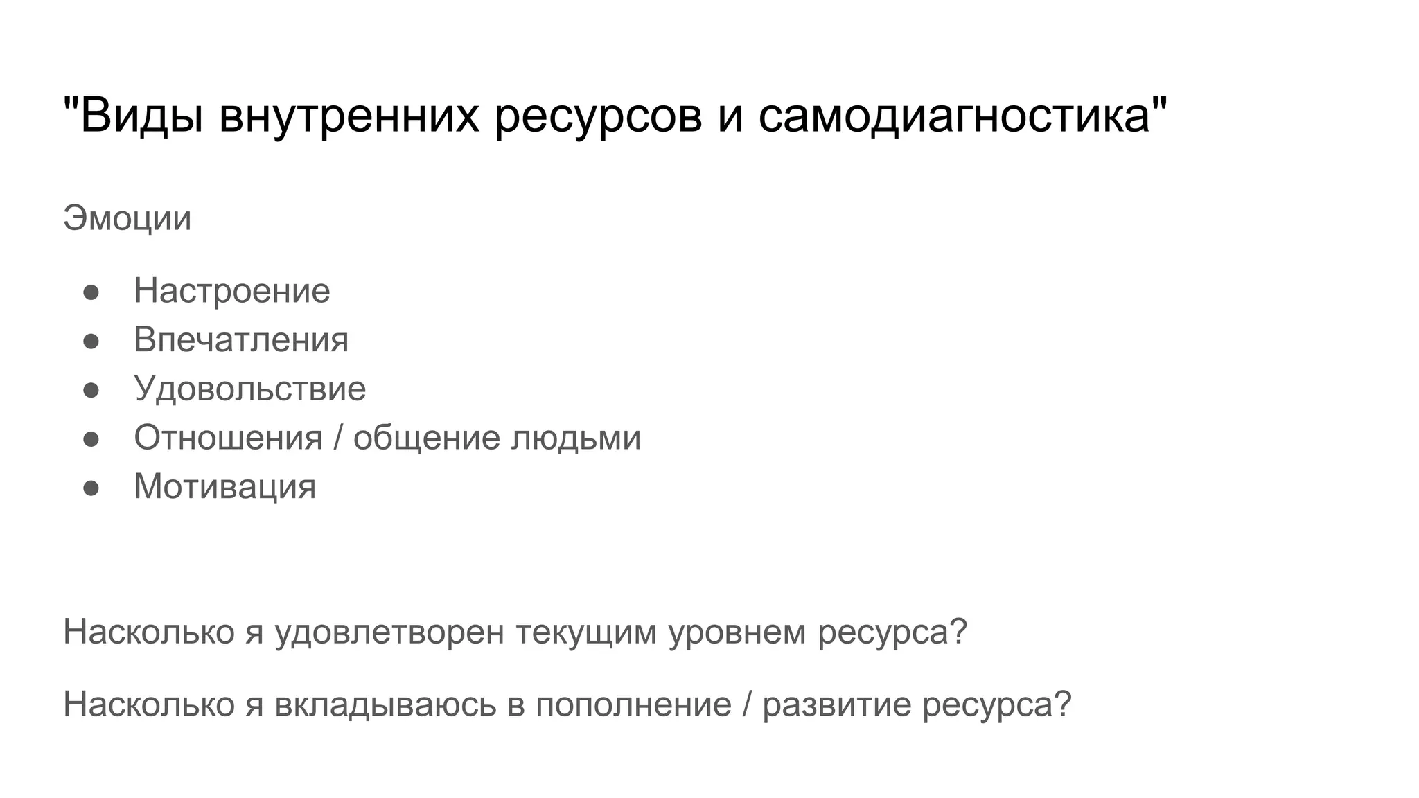 "Виды внутренних ресурсов и самодиагностика"
Эмоции
● Настроение
● Впечатления
● Удовольствие
● Отношения / общение людьми
● Мотивация
Насколько я удовлетворен текущим уровнем ресурса?
Насколько я вкладываюсь в пополнение / развитие ресурса?
 