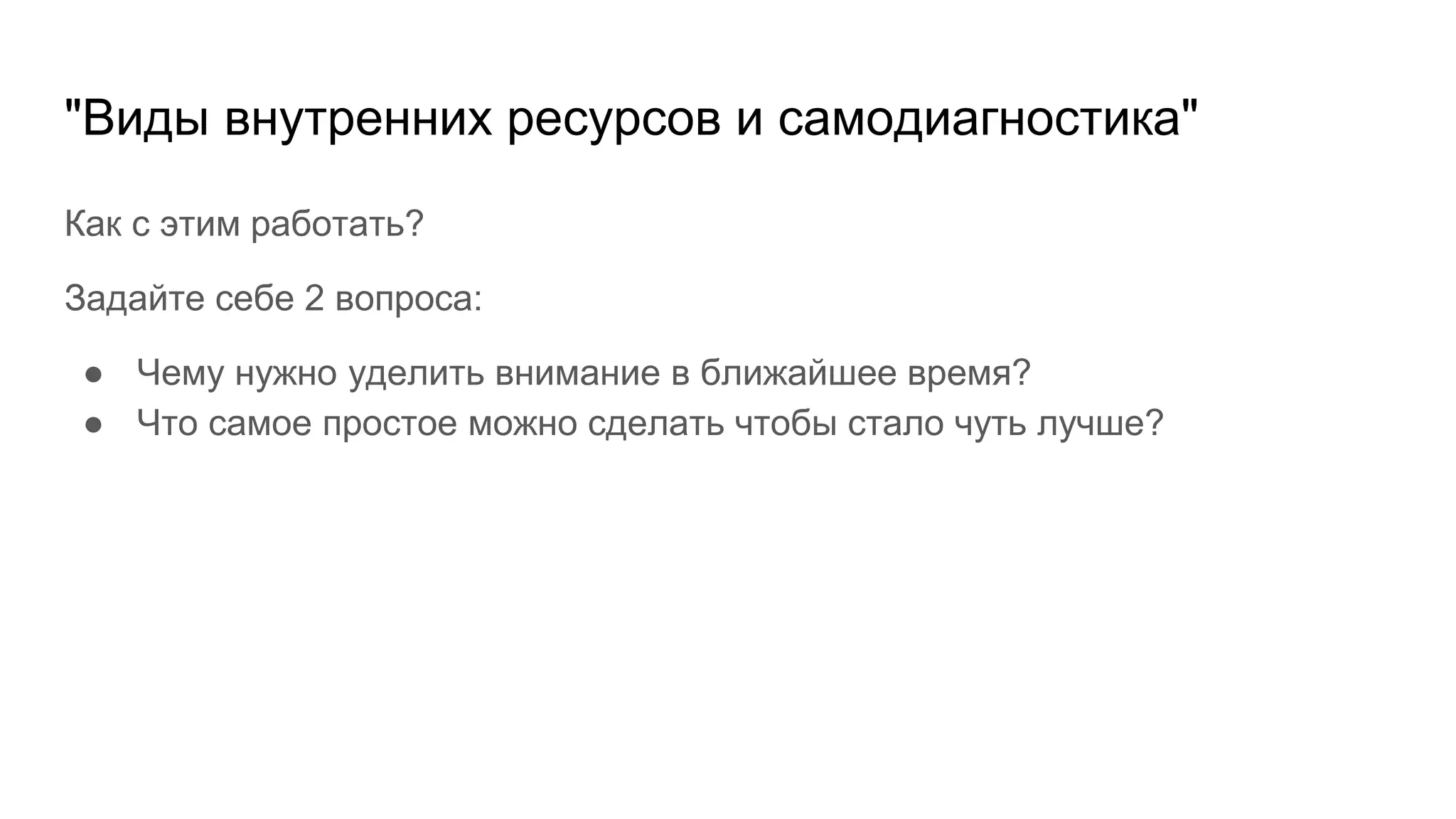 "Виды внутренних ресурсов и самодиагностика"
Как с этим работать?
Задайте себе 2 вопроса:
● Чему нужно уделить внимание в ближайшее время?
● Что самое простое можно сделать чтобы стало чуть лучше?
 