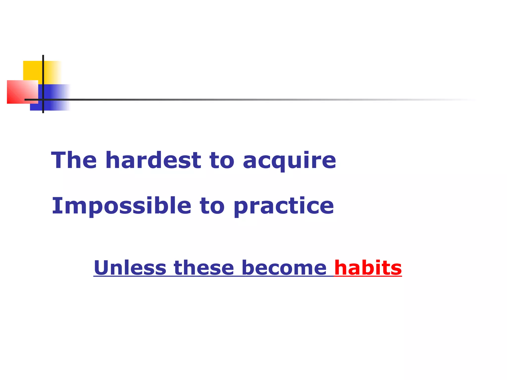 Soft skills are
The hardest to acquire
Impossible to practice
Unless these become habits
 