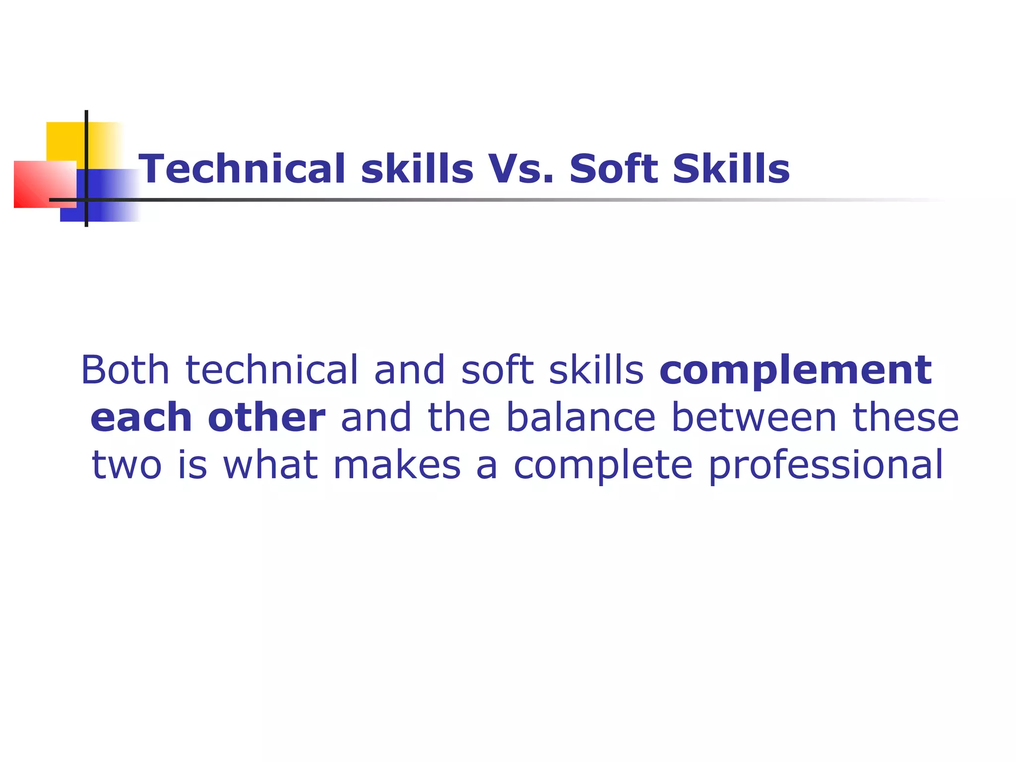 Technical skills Vs. Soft Skills
Both technical and soft skills complement
each other and the balance between these
two is what makes a complete professional
 
