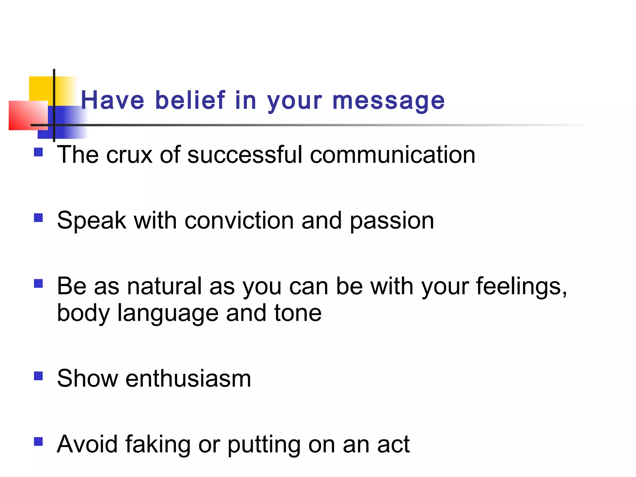 Have belief in your message
 The crux of successful communication
 Speak with conviction and passion
 Be as natural as you can be with your feelings,
body language and tone
 Show enthusiasm
 Avoid faking or putting on an act
 