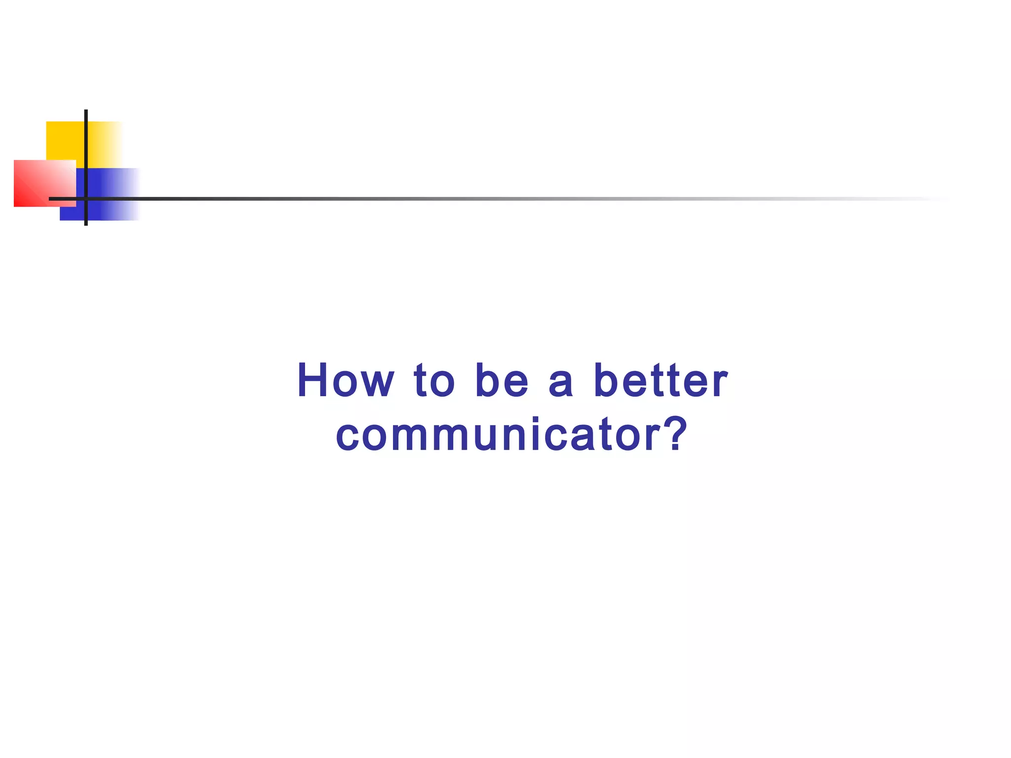 How to be a better
communicator?
 