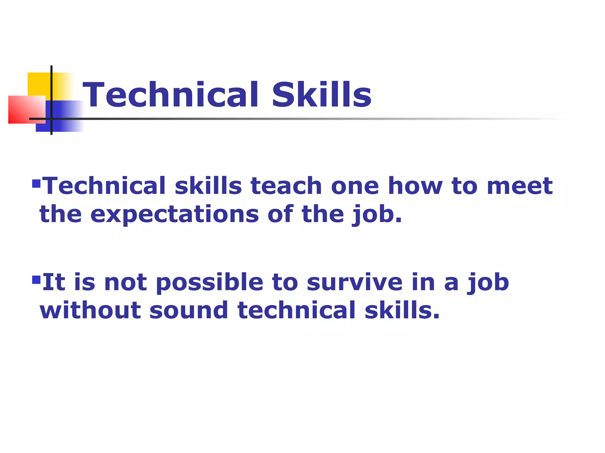 Technical Skills
Technical skills teach one how to meet
the expectations of the job.
It is not possible to survive in a job
without sound technical skills.
 