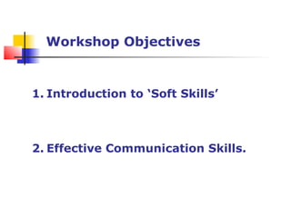 Workshop Contents
1. Introduction to ‘Soft Skills’
2. Effective Communication Skills.
Workshop Objectives
 