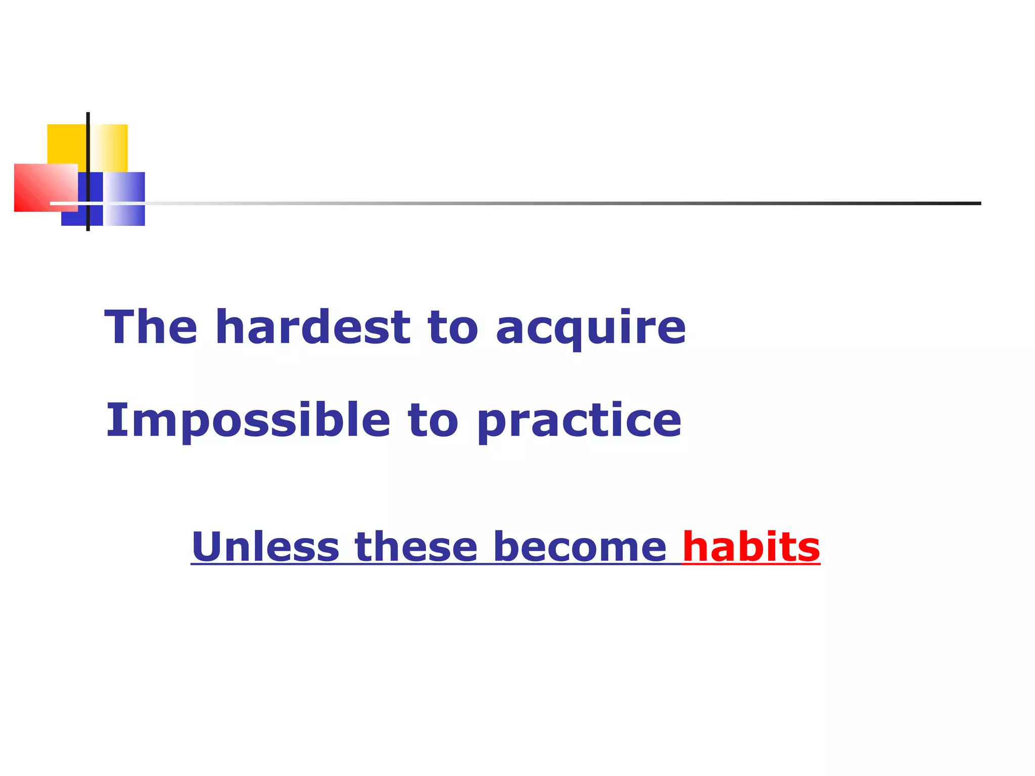 Soft skills are
The hardest to acquire
Impossible to practice
Unless these become habits
 