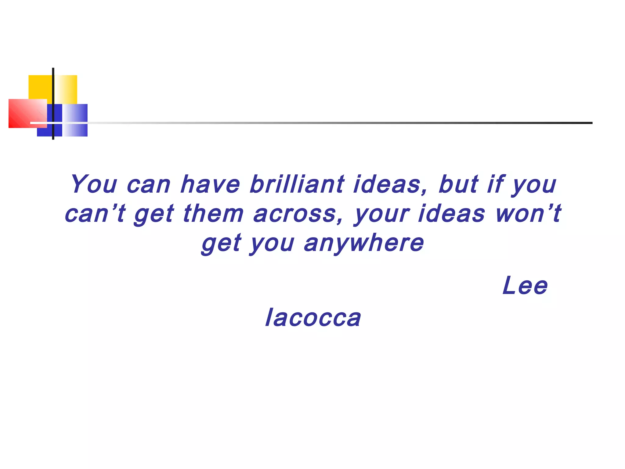 You can have brilliant ideas, but if you
can’t get them across, your ideas won’t
get you anywhere
Lee
Iacocca
 