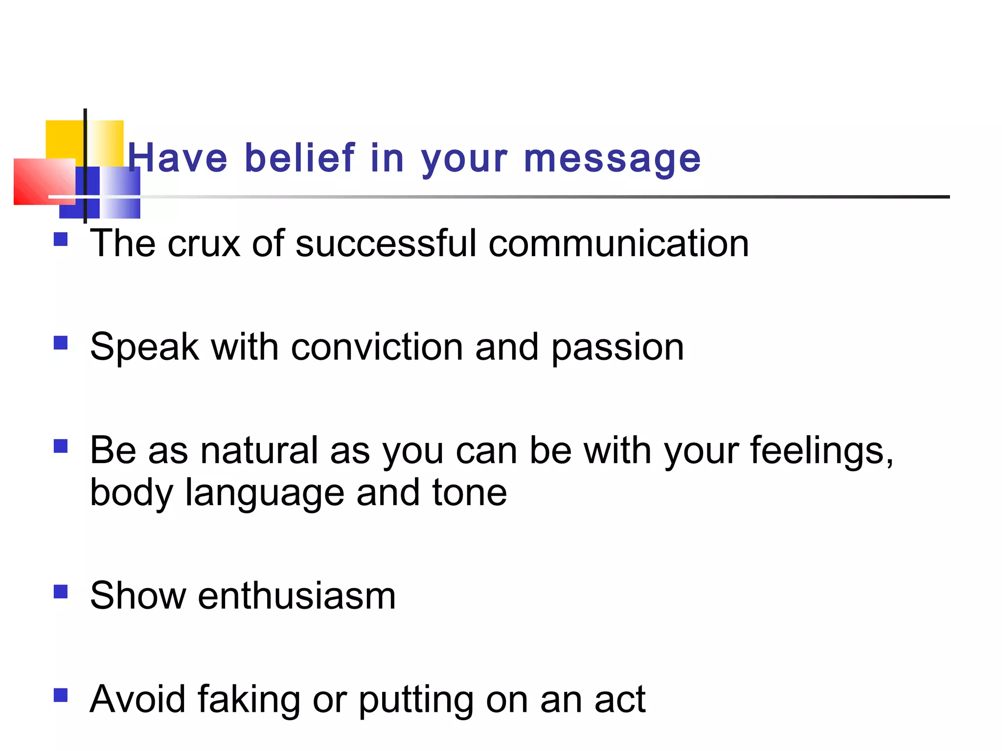Have belief in your message
 The crux of successful communication
 Speak with conviction and passion
 Be as natural as you can be with your feelings,
body language and tone
 Show enthusiasm
 Avoid faking or putting on an act
 