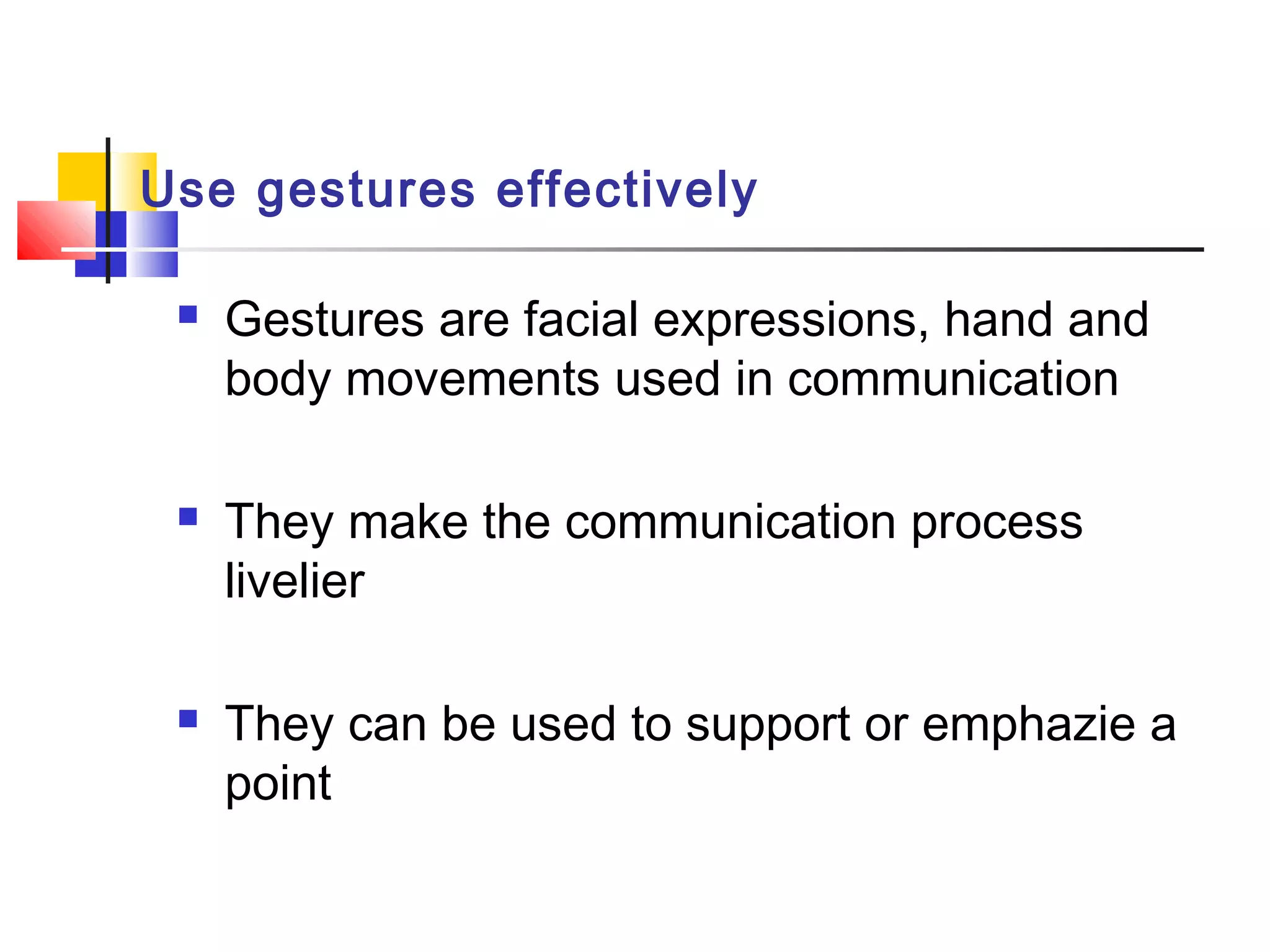 Use gestures effectively
 Gestures are facial expressions, hand and
body movements used in communication
 They make the communication process
livelier
 They can be used to support or emphazie a
point
 
