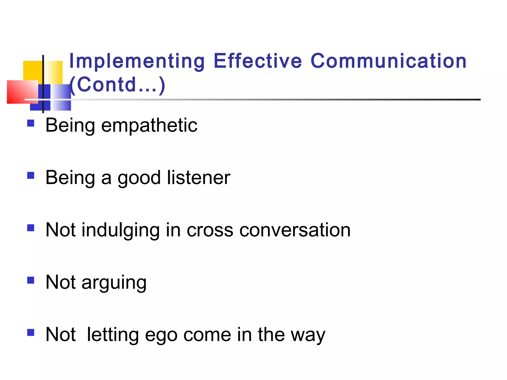Implementing Effective Communication
(Contd…)
 Being empathetic
 Being a good listener
 Not indulging in cross conversation
 Not arguing
 Not letting ego come in the way
 