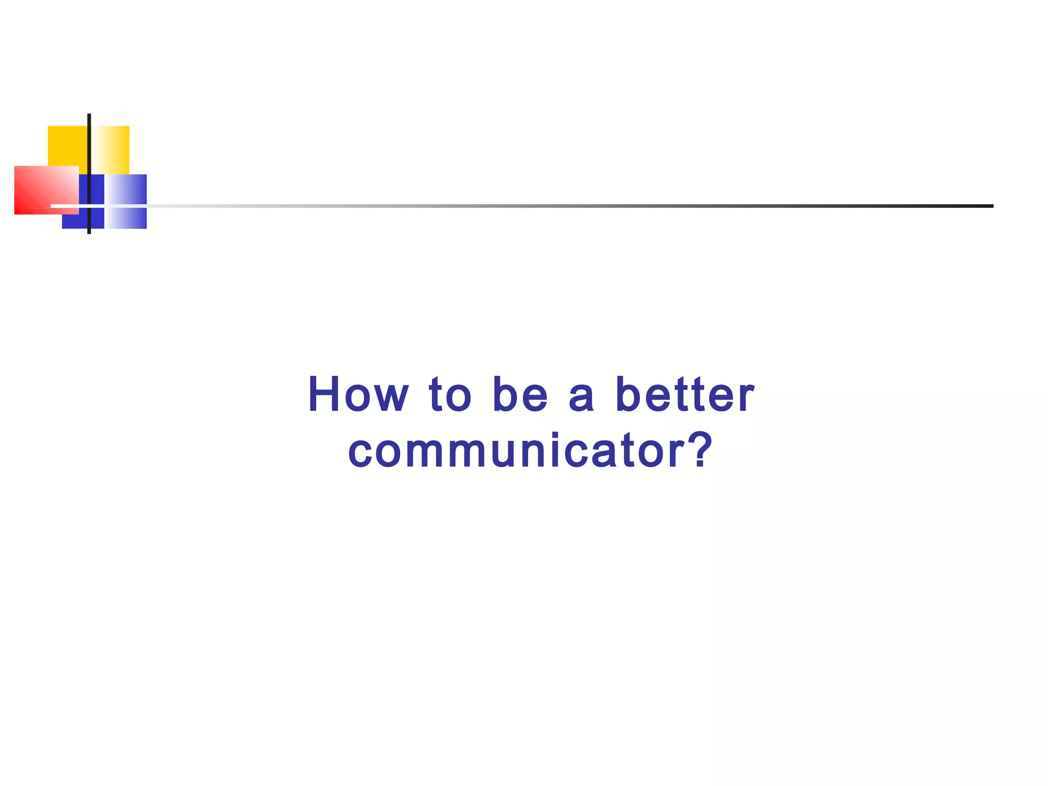How to be a better
communicator?
 