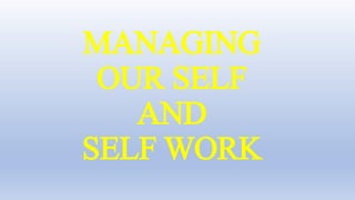 MANAGING
OUR SELF
AND
SELF WORK
 