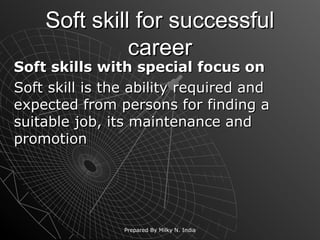 Soft skill for successfulSoft skill for successful
careercareer
Soft skills with special focus onSoft skills with special focus on
Soft skill is the ability required andSoft skill is the ability required and
expected from persons for finding aexpected from persons for finding a
suitable job, its maintenance andsuitable job, its maintenance and
promotionpromotion
Prepared By Milky N. India
 