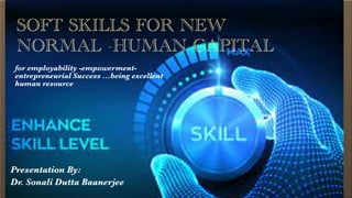 for employability -empowerment-
entrepreneurial Success …being excellent
human resource
SOFT SKILLS FOR NEW
NORMAL -HUMAN CAPITAL
1
Presentation By:


Dr. Sonali Dutta Baanerjee
 