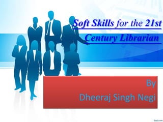 Soft Skills for the 21st
Century Librarian
By
Dheeraj Singh Negi
 
