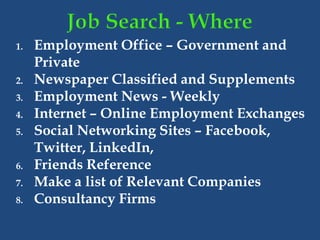 1. Employment Office – Government and
Private
2. Newspaper Classified and Supplements
3. Employment News - Weekly
4. Internet – Online Employment Exchanges
5. Social Networking Sites – Facebook,
Twitter, LinkedIn,
6. Friends Reference
7. Make a list of Relevant Companies
8. Consultancy Firms
 