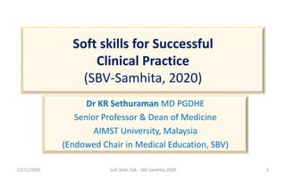 Soft skills for Successful
Clinical Practice
(SBV-Samhita, 2020)
Dr KR Sethuraman MD PGDHE
Senior Professor & Dean of Medicine
AIMST University, Malaysia
(Endowed Chair in Medical Education, SBV)
12/21/2020 1
Soft Skills Talk - SBV Samhita-2020
 
