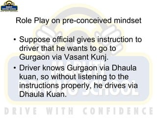 Role Play on pre-conceived mindset Suppose official gives instruction to driver that he wants to go to Gurgaon via Vasant Kunj. Driver knows Gurgaon via Dhaula kuan, so without listening to the instructions properly, he drives via Dhaula Kuan. 