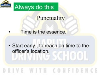 Punctuality Time is the essence.  Start early , to reach on time to the officer’s location. Always do this 