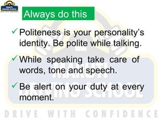 Always do this Politeness is your personality’s identity. Be polite while talking. While speaking take care of  words, tone and speech. Be alert on your duty at every moment. 