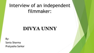 Interview of an independent
filmmaker:
DIVYA UNNY
By:
Sonia Sharma
Pratyasha Sarkar
 
