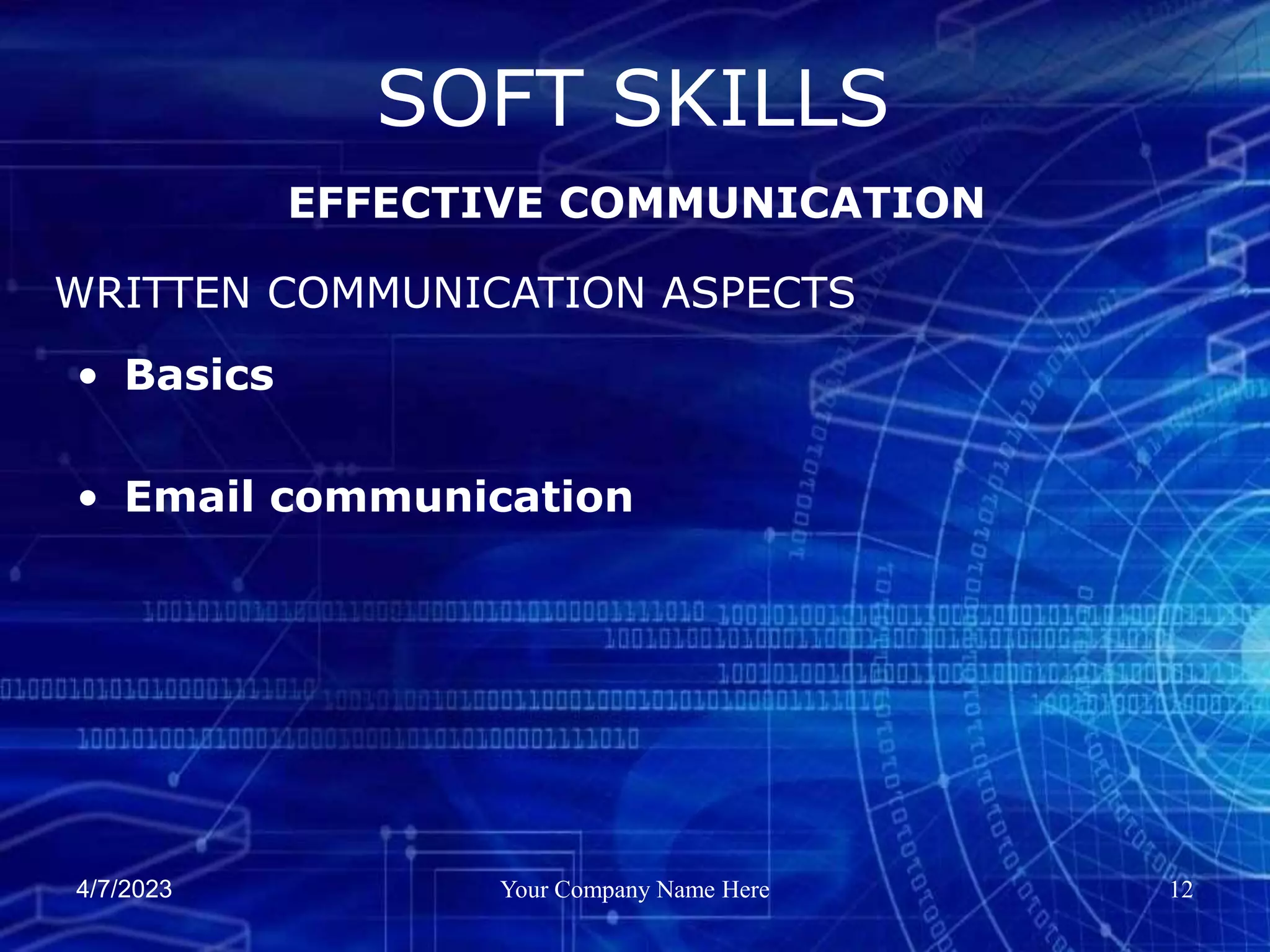 4/7/2023 Your Company Name Here 12
• Basics
• Email communication
SOFT SKILLS
EFFECTIVE COMMUNICATION
WRITTEN COMMUNICATION ASPECTS
 