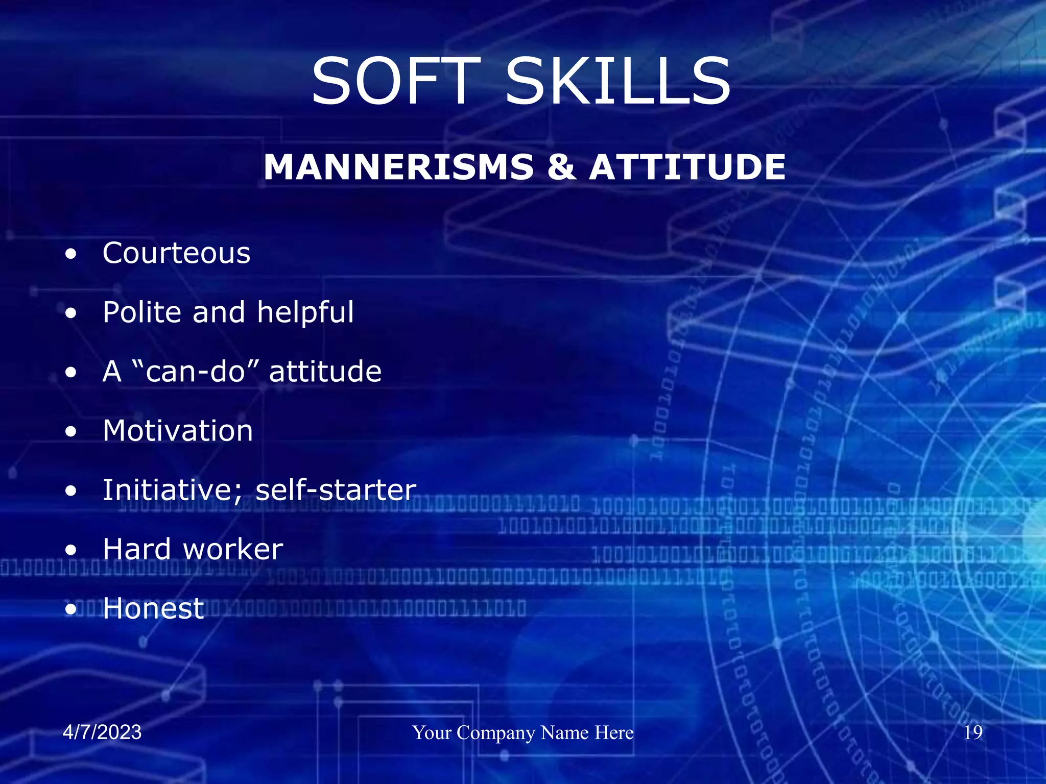 4/7/2023 Your Company Name Here 19
• Courteous
• Polite and helpful
• A “can-do” attitude
• Motivation
• Initiative; self-starter
• Hard worker
• Honest
SOFT SKILLS
MANNERISMS & ATTITUDE
 