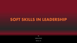 SOFT SKILLS IN LEADERSHIP
By
Subham khalid
Roll no - 01
 