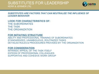 SUBSTITUTES FOR LEADERSHIP
KERR & JERIMER (78)
SUBSTITUTES ARE FACTORS THAT CAN NEUTRALIZE THE INFLUENCE OF
LEADER BEHAVIO...