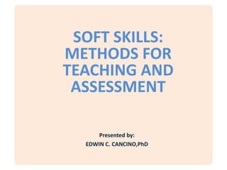 SOFT SKILLS:
METHODS FOR
TEACHING AND
 ASSESSMENT

      Presented by:
  EDWIN C. CANCINO,PhD
 