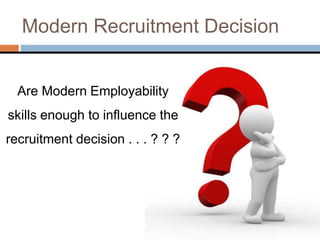 Modern Recruitment Decision
Are Modern Employability
skills enough to influence the
recruitment decision . . . ? ? ?
 