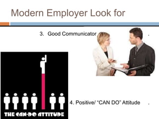 Modern Employer Look for
3. Good Communicator .
4. Positive/ “CAN DO” Attitude .
 