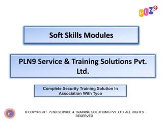 Soft Skills Modules
PLN9 Service & Training Solutions Pvt.
Ltd.
Complete Security Training Solution In
Association With Tyco
© COPYRIGHT PLN9 SERVICE & TRAINING SOLUTIONS PVT. LTD. ALL RIGHTS
RESERVED
 