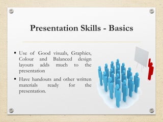 Presentation Skills - Basics
▪ Use of Good visuals, Graphics,
Colour and Balanced design
layouts adds much to the
presentation
▪ Have handouts and other written
materials ready for the
presentation.
 