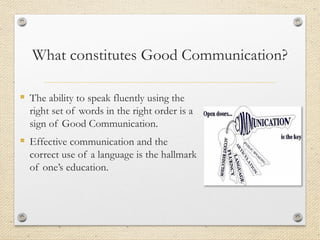 What constitutes Good Communication?
▪ The ability to speak fluently using the
right set of words in the right order is a
sign of Good Communication.
▪ Effective communication and the
correct use of a language is the hallmark
of one’s education.
 
