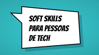 Soft Skills
para Pessoas
de tech
 