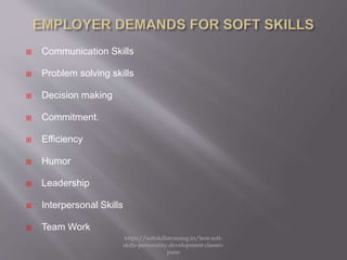  Communication Skills
 Problem solving skills
 Decision making
 Commitment.
 Efficiency
 Humor
 Leadership
 Interpersonal Skills
 Team Work
https://softskillstraining.in/best-soft-
skills-personality-development-classes-
pune
 