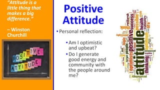 “Attitude is a
little thing that
makes a big
difference.”
– Winston
Churchill
Positive
Attitude
▪Personal reflection:
▪Am I optimistic
and upbeat?
▪Do I generate
good energy and
community with
the people around
me?
 