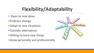 Flexibility/Adaptability
▪ Open to new ideas
▪Embrace change
▪Adapt to new situations
▪Consider alternatives
▪Willing to learn new things
▪Grow personally and professionally
 