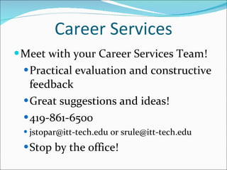 Career Services Meet with your Career Services Team! Practical evaluation and constructive feedback Great suggestions and ideas! 419-861-6500 jstopar@itt-tech.edu or srule@itt-tech.edu Stop by the office! 