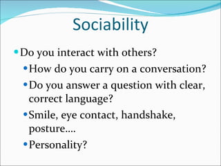 Sociability Do you interact with others? How do you carry on a conversation? Do you answer a question with clear, correct language? Smile, eye contact, handshake, posture…. Personality? 
