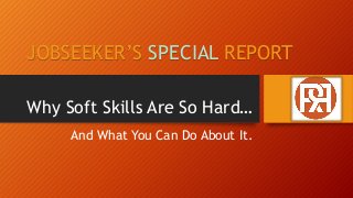 Why Soft Skills Are So Hard…
And What You Can Do About It.
JOBSEEKER’S SPECIAL REPORT
 