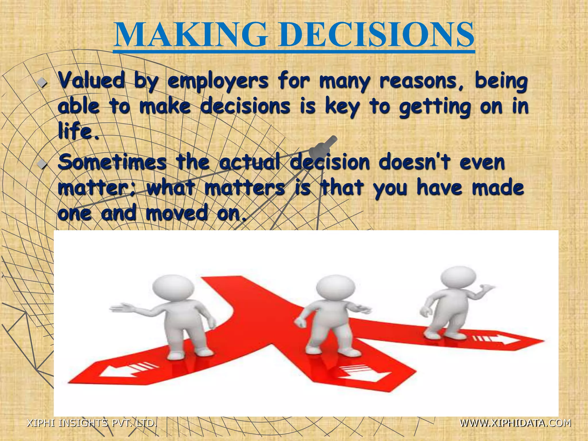 MAKING DECISIONS
 Valued by employers for many reasons, being
able to make decisions is key to getting on in
life.
 Sometimes the actual decision doesn’t even
matter; what matters is that you have made
one and moved on.
XIPHI INSIGHTS PVT. LTD. WWW.XIPHIDATA.COM
 