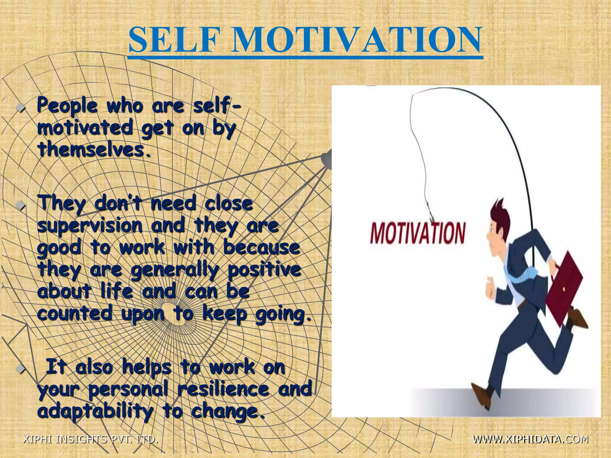 SELF MOTIVATION
 People who are self-
motivated get on by
themselves.
 They don’t need close
supervision and they are
good to work with because
they are generally positive
about life and can be
counted upon to keep going.
 It also helps to work on
your personal resilience and
adaptability to change.
XIPHI INSIGHTS PVT. LTD. WWW.XIPHIDATA.COM
 