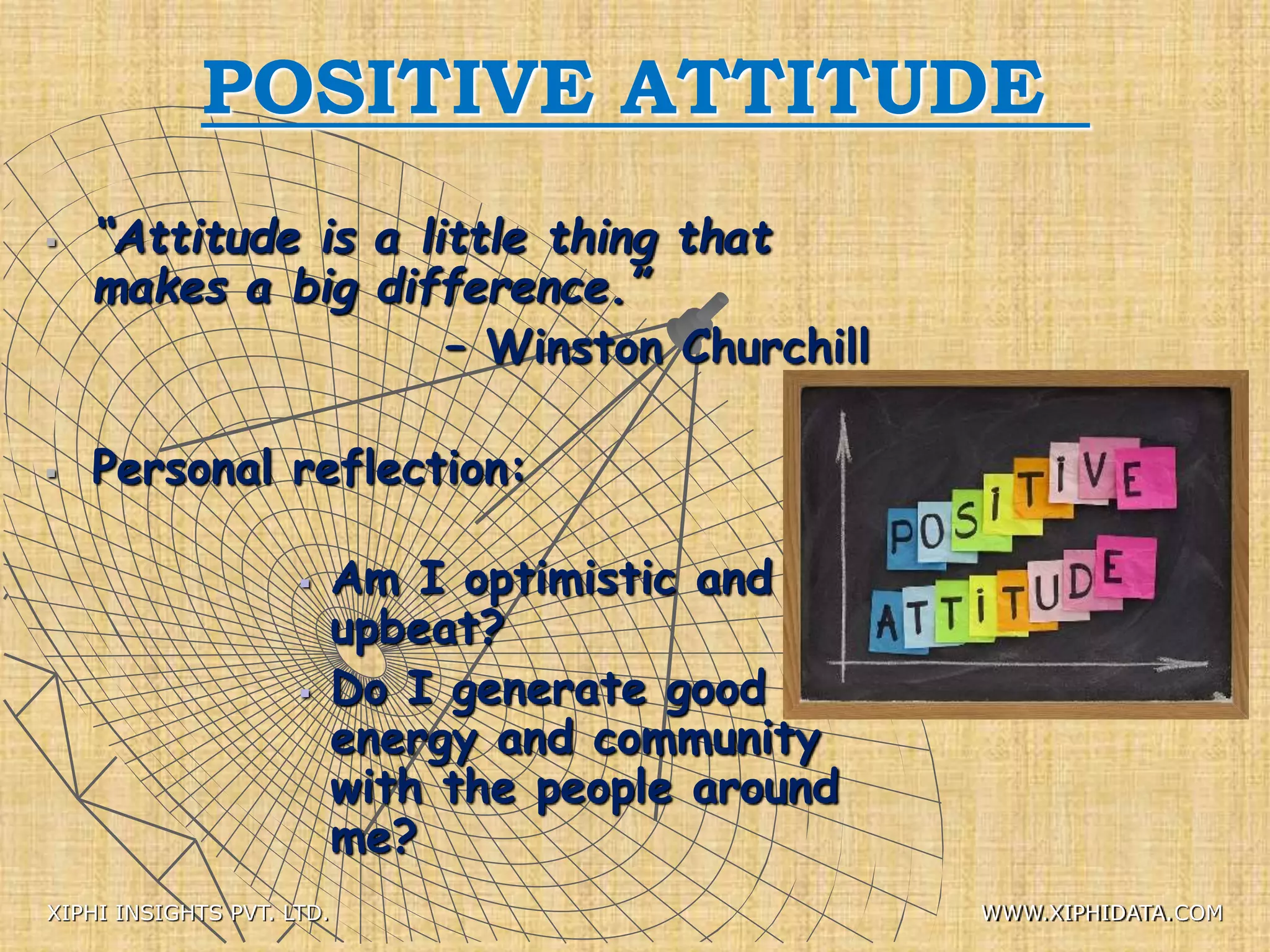 POSITIVE ATTITUDE
 “Attitude is a little thing that
makes a big difference.”
– Winston Churchill
 Personal reflection:
 Am I optimistic and
upbeat?
 Do I generate good
energy and community
with the people around
me?
XIPHI INSIGHTS PVT. LTD. WWW.XIPHIDATA.COM
 
