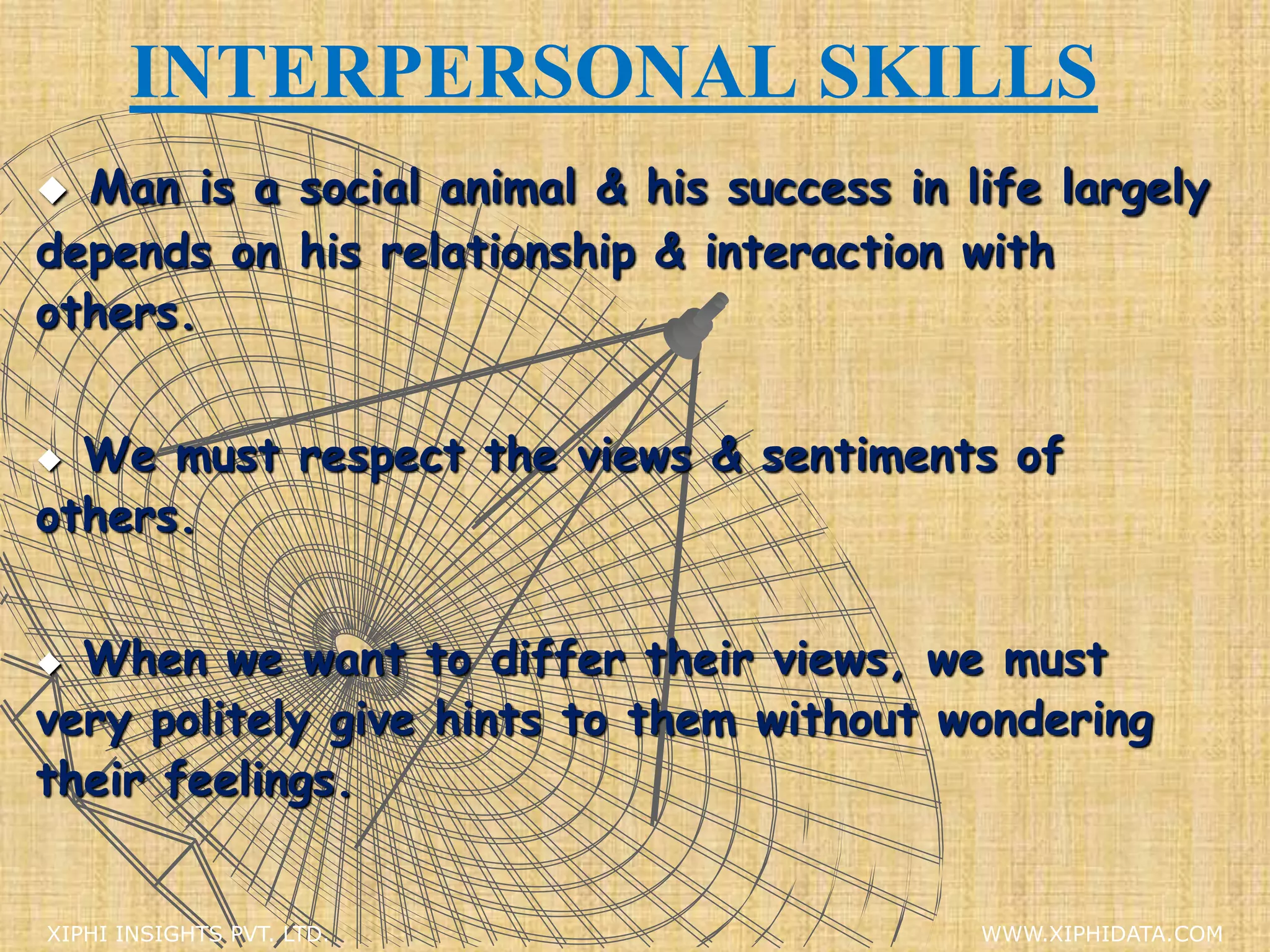 INTERPERSONAL SKILLS
 Man is a social animal & his success in life largely
depends on his relationship & interaction with
others.
 We must respect the views & sentiments of
others.
 When we want to differ their views, we must
very politely give hints to them without wondering
their feelings.
XIPHI INSIGHTS PVT. LTD. WWW.XIPHIDATA.COM
 
