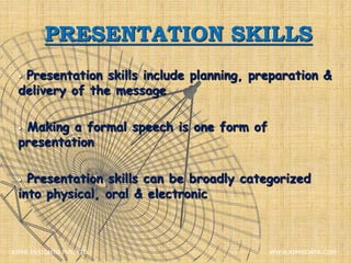 PRESENTATION SKILLS
 Presentation skills include planning, preparation &
delivery of the message
 Making a formal speech is one form of
presentation
 Presentation skills can be broadly categorized
into physical, oral & electronic
XIPHI INSIGHTS PVT. LTD. WWW.XIPHIDATA.COM
 