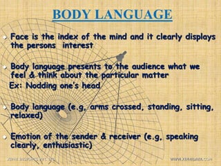 BODY LANGUAGE
 Face is the index of the mind and it clearly displays
the persons interest
 Body language presents to the audience what we
feel & think about the particular matter
Ex: Nodding one’s head
 Body language (e.g, arms crossed, standing, sitting,
relaxed)
 Emotion of the sender & receiver (e.g, speaking
clearly, enthusiastic)
XIPHI INSIGHTS PVT. LTD. WWW.XIPHIDATA.COM
 