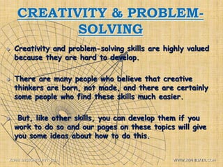 CREATIVITY & PROBLEM-
SOLVING
 Creativity and problem-solving skills are highly valued
because they are hard to develop.
 There are many people who believe that creative
thinkers are born, not made, and there are certainly
some people who find these skills much easier.
 But, like other skills, you can develop them if you
work to do so and our pages on these topics will give
you some ideas about how to do this.
XIPHI INSIGHTS PVT. LTD. WWW.XIPHIDATA.COM
 