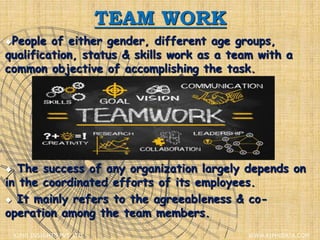 TEAM WORK
People of either gender, different age groups,
qualification, status & skills work as a team with a
common objective of accomplishing the task.
 The success of any organization largely depends on
in the coordinated efforts of its employees.
 It mainly refers to the agreeableness & co-
operation among the team members.
XIPHI INSIGHTS PVT. LTD. WWW.XIPHIDATA.COM
 