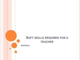 SOFT SKILLS REQUIRED FOR A
TEACHER
drshilnav
 